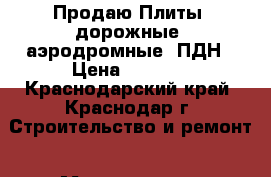 Продаю Плиты, дорожные, аэродромные, ПДН › Цена ­ 5 000 - Краснодарский край, Краснодар г. Строительство и ремонт » Материалы   . Краснодарский край,Краснодар г.